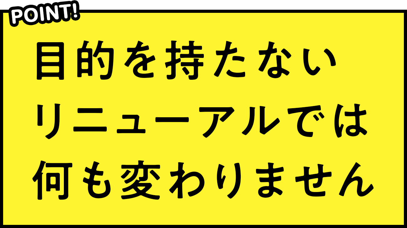 POINT! 目的を持たないリニューアルでは何も変わりません
